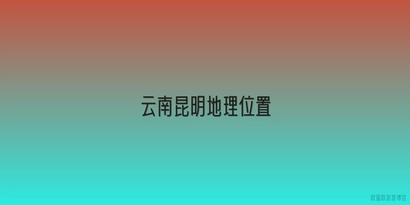 云南昆明地理位置|云南昆明的地理位置具体是什么？