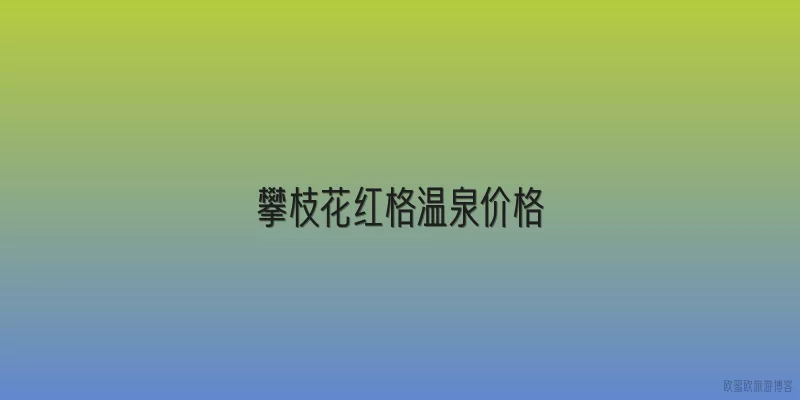攀枝花红格温泉价格|2026年攀枝花红格温泉门票价格是多少？